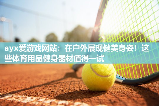 ayx爱游戏网站：在户外展现健美身姿！这些体育用品健身器材值得一试