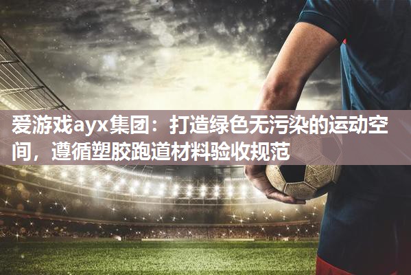 爱游戏ayx集团：打造绿色无污染的运动空间，遵循塑胶跑道材料验收规范