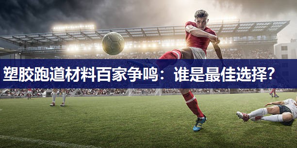 塑胶跑道材料百家争鸣：谁是最佳选择？