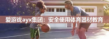 爱游戏ayx集团：安全使用体育器材教育