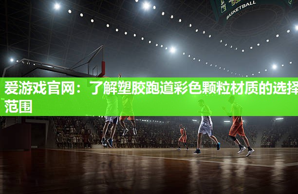 爱游戏官网：了解塑胶跑道彩色颗粒材质的选择范围
