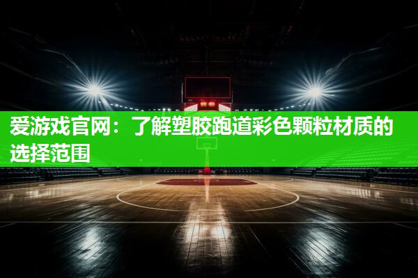 爱游戏官网：了解塑胶跑道彩色颗粒材质的选择范围