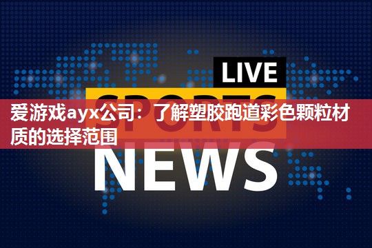 爱游戏ayx公司：了解塑胶跑道彩色颗粒材质的选择范围
