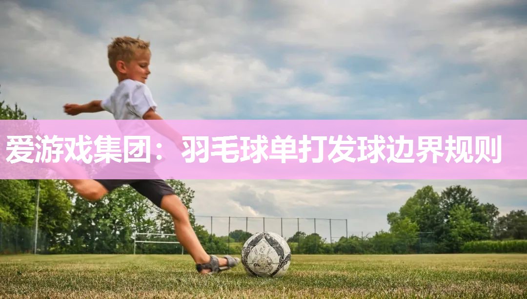 爱游戏集团：羽毛球单打发球边界规则