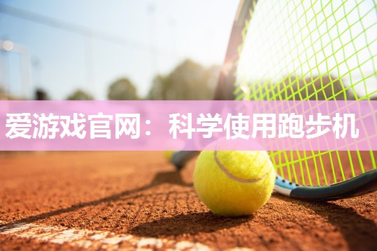 爱游戏官网：科学使用跑步机