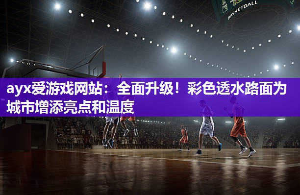ayx爱游戏网站：全面升级！彩色透水路面为城市增添亮点和温度