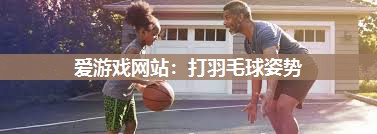 爱游戏网站：打羽毛球姿势