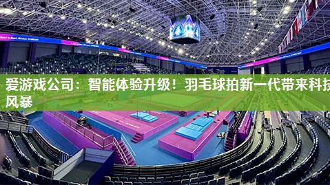 爱游戏公司：智能体验升级！羽毛球拍新一代带来科技风暴