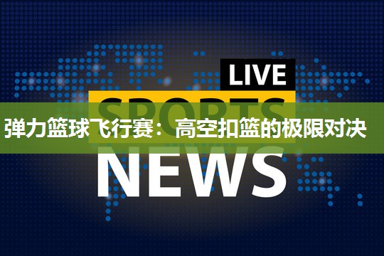 弹力篮球飞行赛：高空扣篮的极限对决