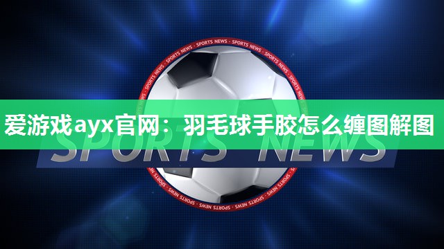 爱游戏ayx官网：羽毛球手胶怎么缠图解图