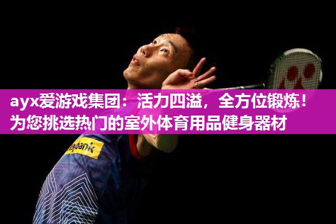 ayx爱游戏集团：活力四溢，全方位锻炼！为您挑选热门的室外体育用品健身器材