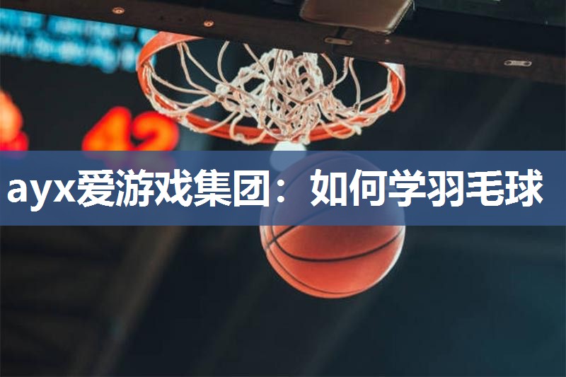 ayx爱游戏集团：如何学羽毛球