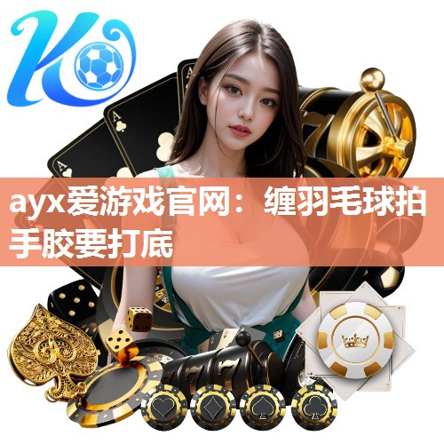 ayx爱游戏官网：缠羽毛球拍手胶要打底