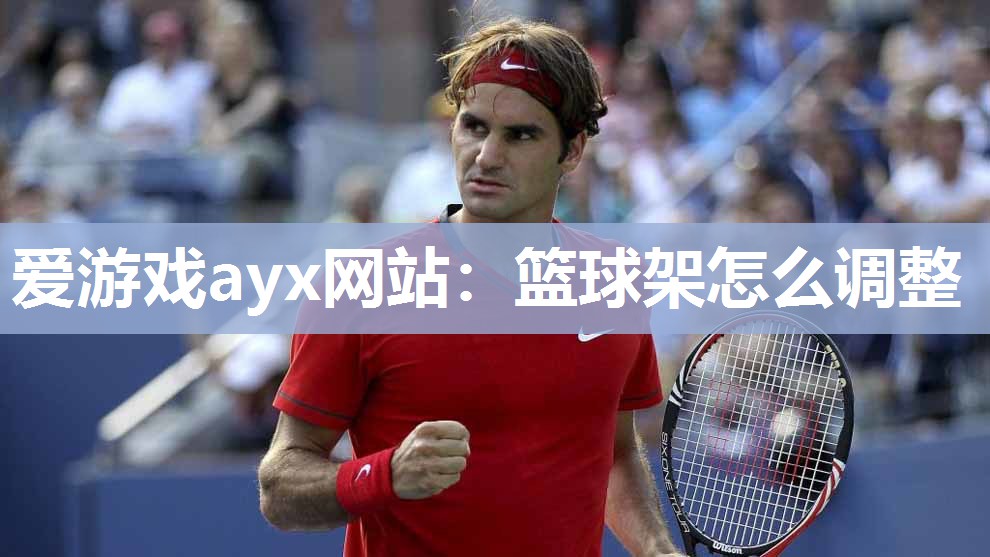 爱游戏ayx网站：篮球架怎么调整