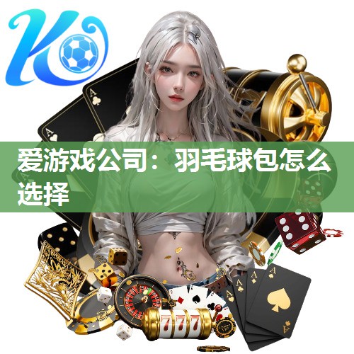 爱游戏公司：羽毛球包怎么选择