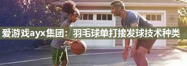 爱游戏ayx集团：羽毛球单打接发球技术种类