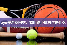 ayx爱游戏网站：家用跑步机首选是什么