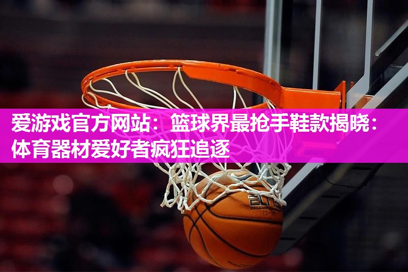 爱游戏官方网站：篮球界最抢手鞋款揭晓：体育器材爱好者疯狂追逐