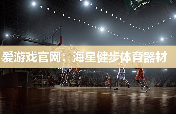 爱游戏官网：海星健步体育器材