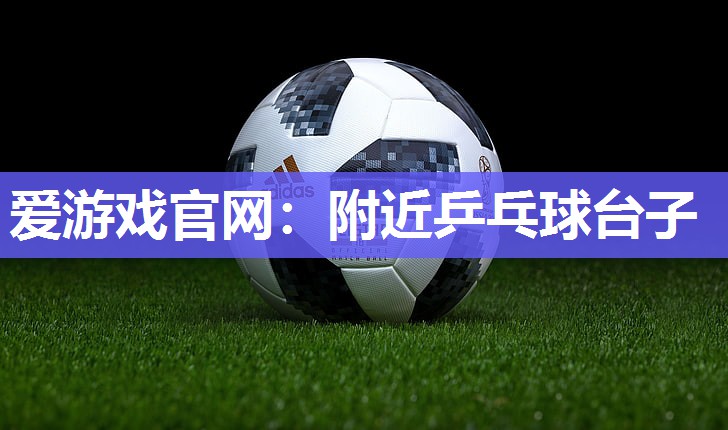 爱游戏官网：附近乒乓球台子