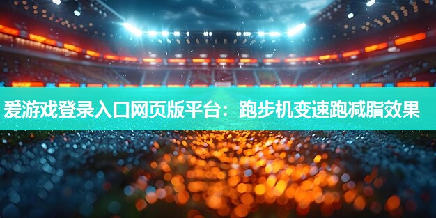 爱游戏登录入口网页版平台：跑步机变速跑减脂效果