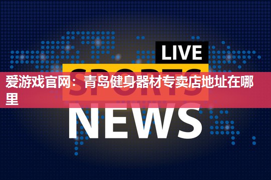 爱游戏官网：青岛健身器材专卖店地址在哪里