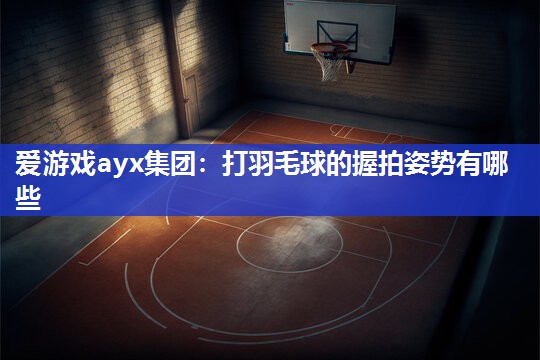 爱游戏ayx集团：打羽毛球的握拍姿势有哪些