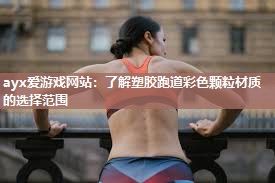 ayx爱游戏网站：了解塑胶跑道彩色颗粒材质的选择范围