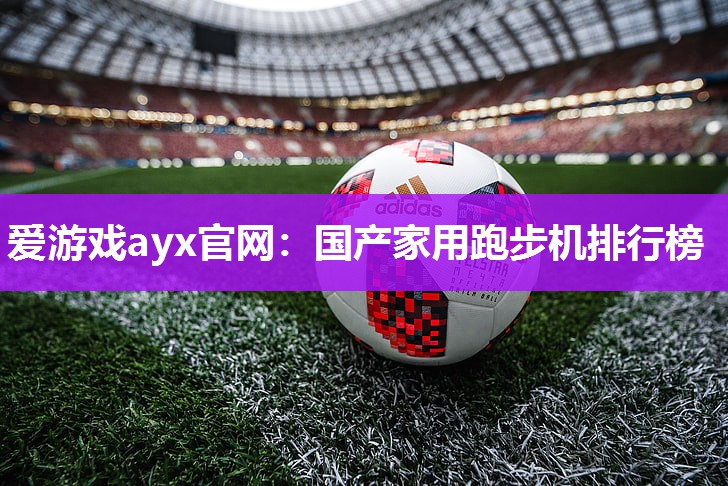 爱游戏ayx官网：国产家用跑步机排行榜