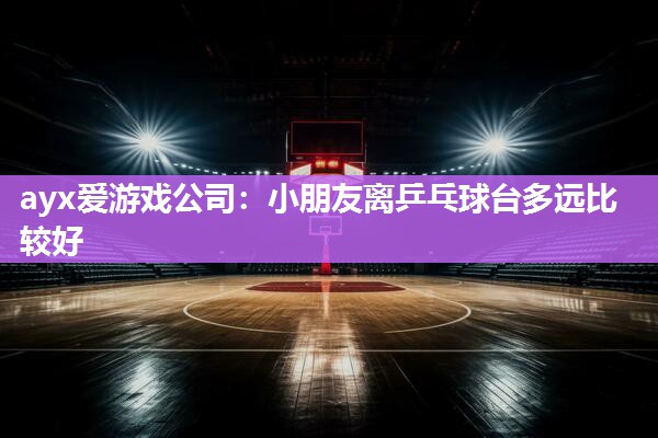小朋友离乒乓球台多远比较好