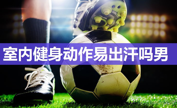 室内健身动作易出汗吗男