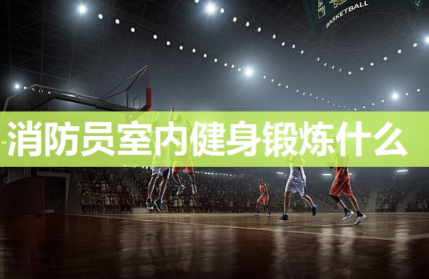 消防员室内健身锻炼什么