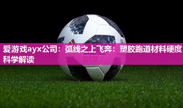 弧线之上飞奔：塑胶跑道材料硬度科学解读