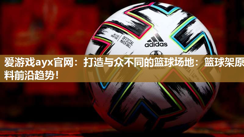 打造与众不同的篮球场地：篮球架原料前沿趋势！