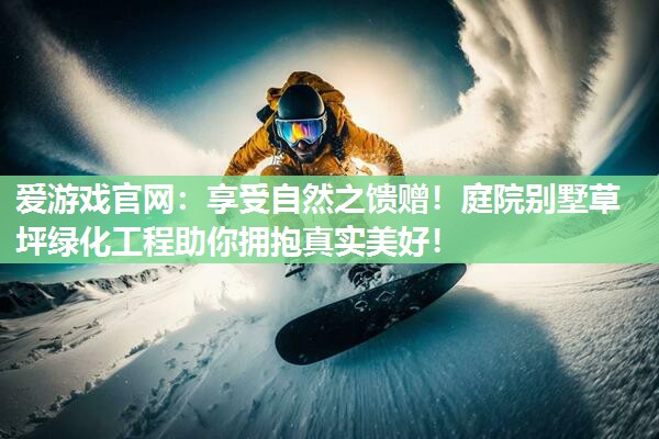 享受自然之馈赠！庭院别墅草坪绿化工程助你拥抱真实美好！
