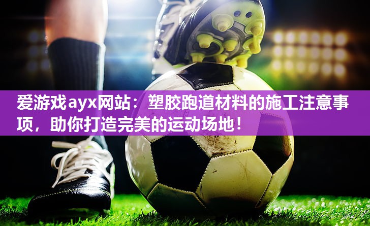 塑胶跑道材料的施工注意事项，助你打造完美的运动场地！