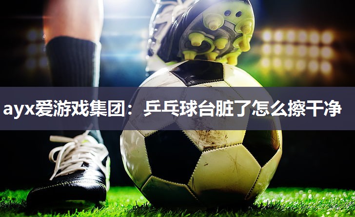乒乓球台脏了怎么擦干净