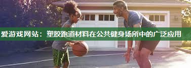 塑胶跑道材料在公共健身场所中的广泛应用