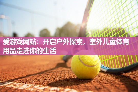 开启户外探索，室外儿童体育用品走进你的生活