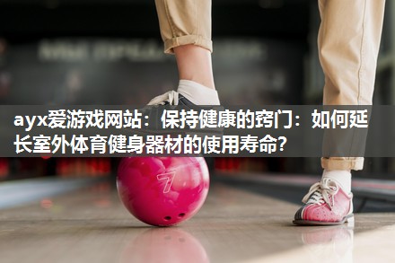 保持健康的窍门：如何延长室外体育健身器材的使用寿命？