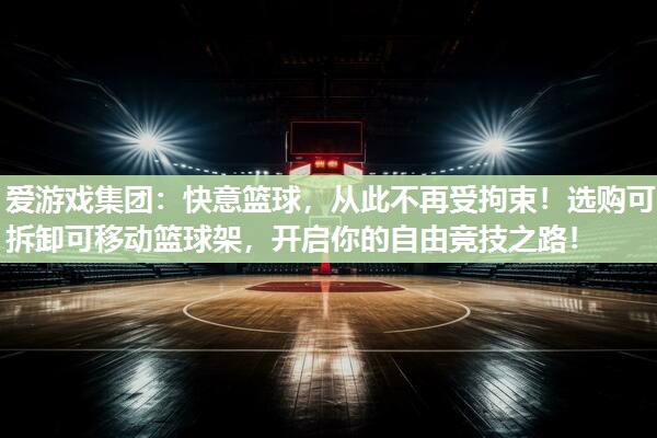 快意篮球，从此不再受拘束！选购可拆卸可移动篮球架，开启你的自由竞技之路！