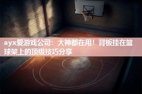 大神都在用！背板挂在篮球架上的顶级技巧分享