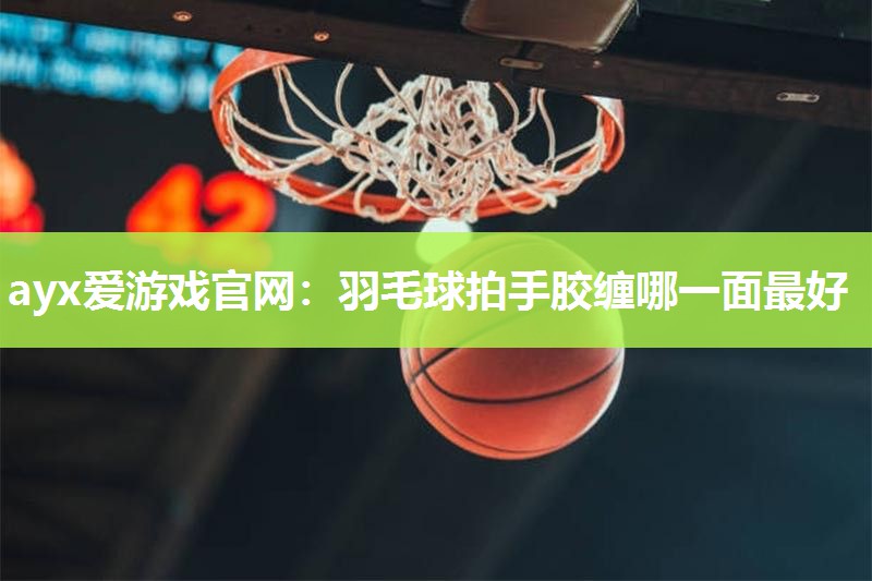 羽毛球拍手胶缠哪一面最好