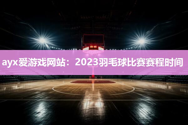 2023羽毛球比赛赛程时间