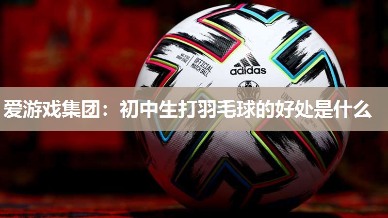 初中生打羽毛球的好处是什么