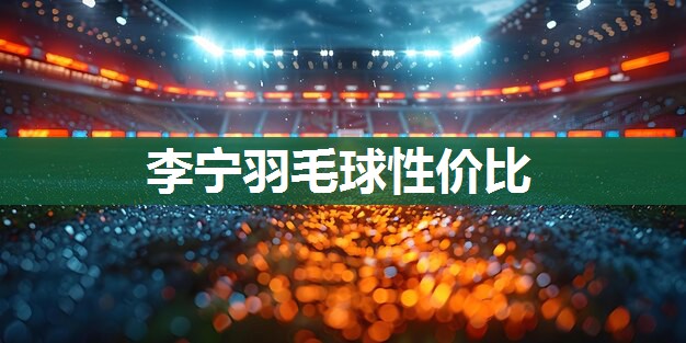李宁羽毛球性价比