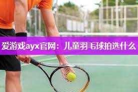 儿童羽毛球拍选什么