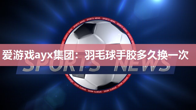 羽毛球手胶多久换一次