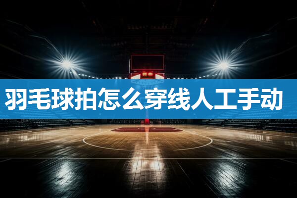 羽毛球拍怎么穿线人工手动