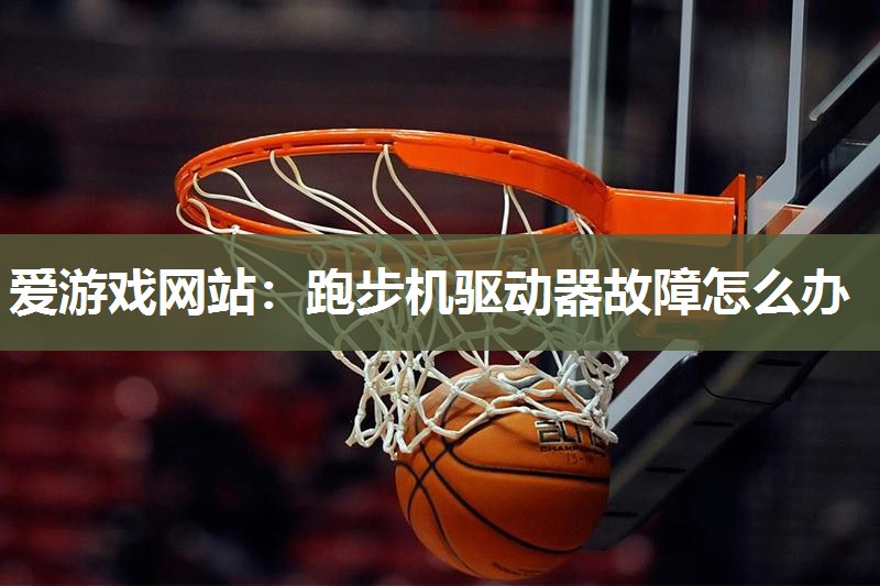 跑步机驱动器故障怎么办